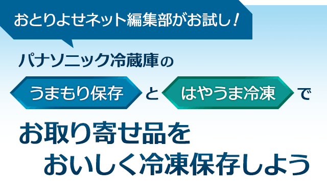 おとりよせネット編集部がお試し！パナソニック冷蔵庫の「うまもり保存」と「はやうま冷凍」でお取り寄せ品をおいしく冷凍保存しよう