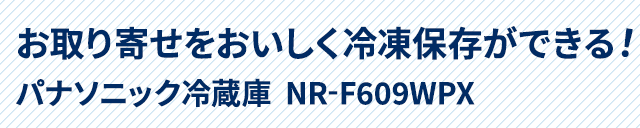 お取り寄せをおいしく冷凍保存ができる！パナソニック冷蔵庫  NR-F609WPX